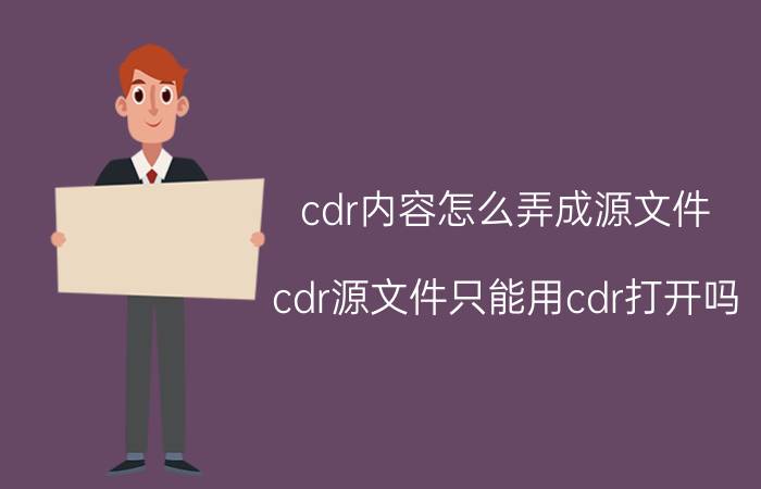 cdr内容怎么弄成源文件 cdr源文件只能用cdr打开吗？